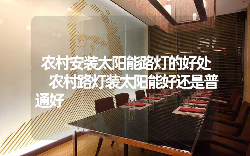 农村安装太阳能路灯的好处 农村路灯装太阳能好还是普通好